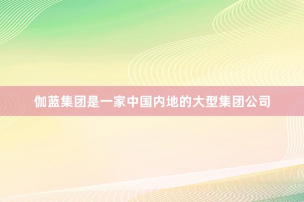 伽蓝集团是一家中国内地的大型集团公司