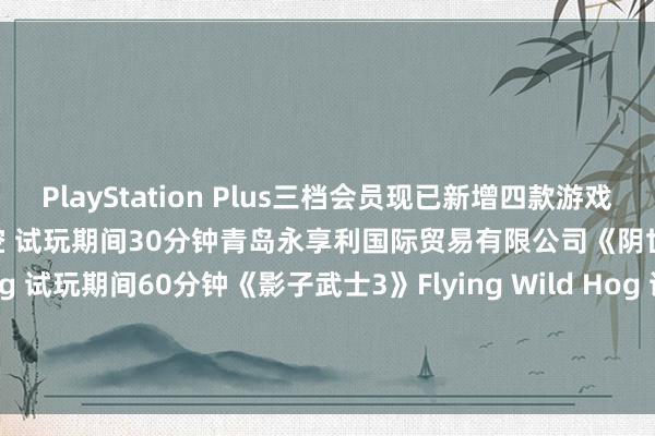 PlayStation Plus三档会员现已新增四款游戏试玩：《原始袭变》卡普空 试玩期间30分钟青岛永享利国际贸易有限公司《阴世之路》Flying Wild Hog 试玩期间60分钟《影子武士3》Flying Wild Hog 试玩期间60分钟《GRIS》Nom减速机ada Studio 试玩期间60分钟